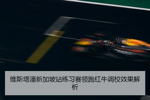 维斯塔潘新加坡站练习赛领跑红牛调校效果解析