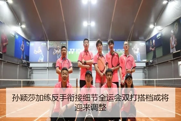 孙颖莎加练反手衔接细节全运会双打搭档或将迎来调整
